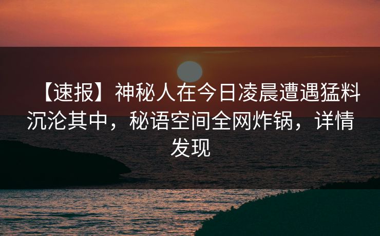 【速报】神秘人在今日凌晨遭遇猛料沉沦其中，秘语空间全网炸锅，详情发现