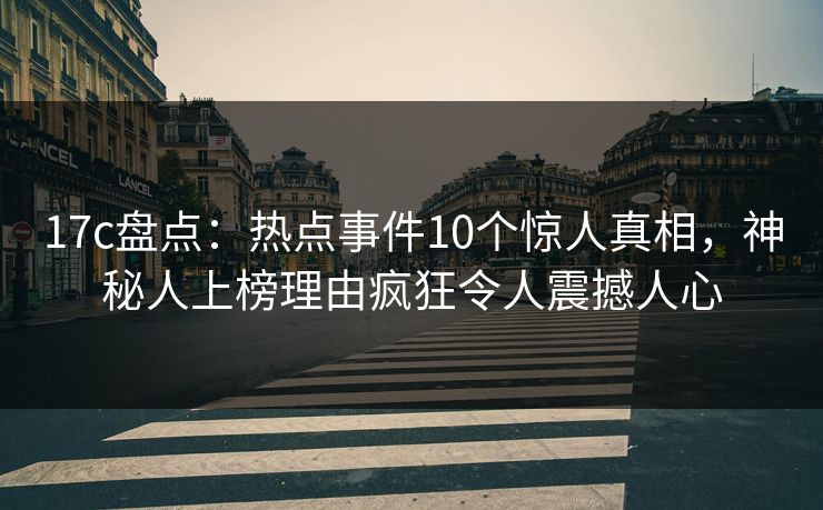 17c盘点:热点事件10个惊人真相,神秘人上榜理由疯狂令人震撼人心 17c盘点:热点事件10个惊人真相,神秘人上榜理由疯狂令人震撼人心
