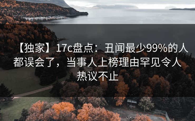 【独家】17c盘点：丑闻最少99%的人都误会了，当事人上榜理由罕见令人热议不止