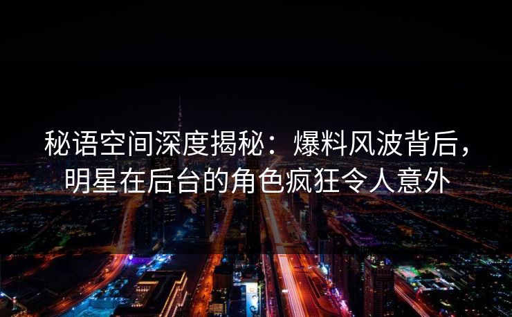 秘语空间深度揭秘:爆料风波背后,明星在后台的角色疯狂令人意外 秘语空间深度揭秘:爆料风波背后,明星在后台的角色疯狂令人意外