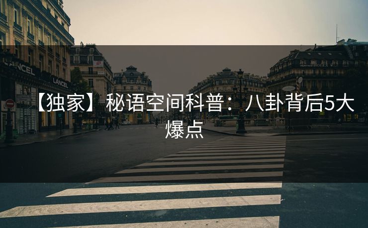 【独家】秘语空间科普：八卦背后5大爆点