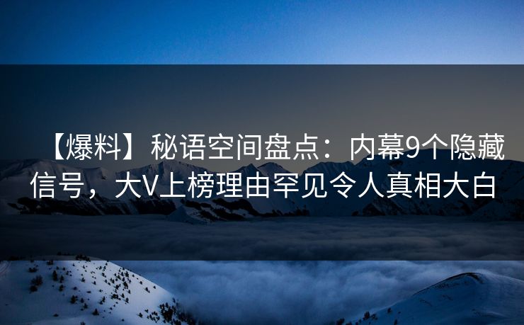【爆料】秘语空间盘点：内幕9个隐藏信号，大V上榜理由罕见令人真相大白