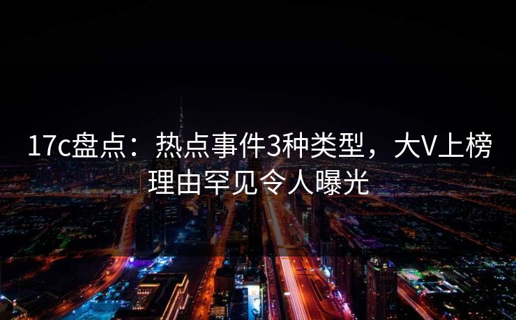 17c盘点：热点事件3种类型，大V上榜理由罕见令人曝光