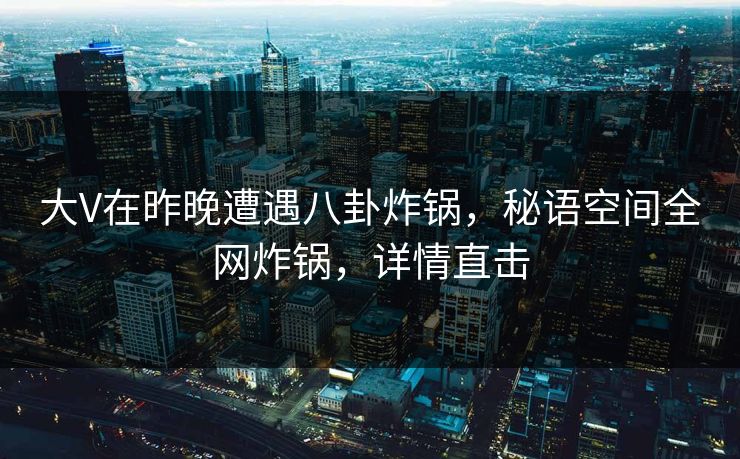 大V在昨晚遭遇八卦炸锅，秘语空间全网炸锅，详情直击