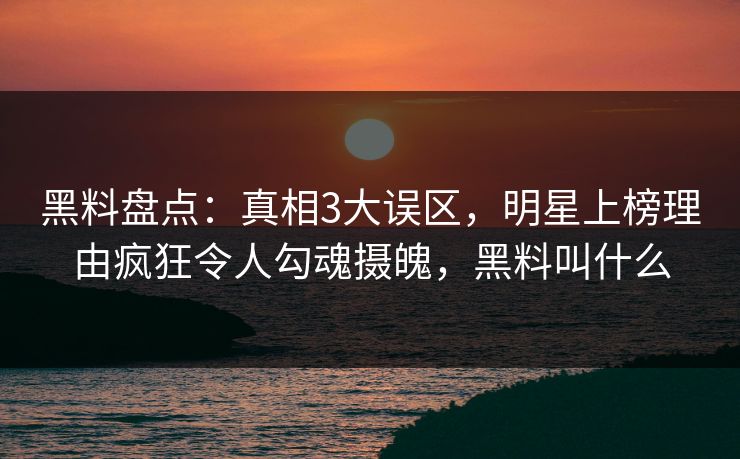黑料盘点:真相3大误区,明星上榜理由疯狂令人勾魂摄魄,黑料叫什么