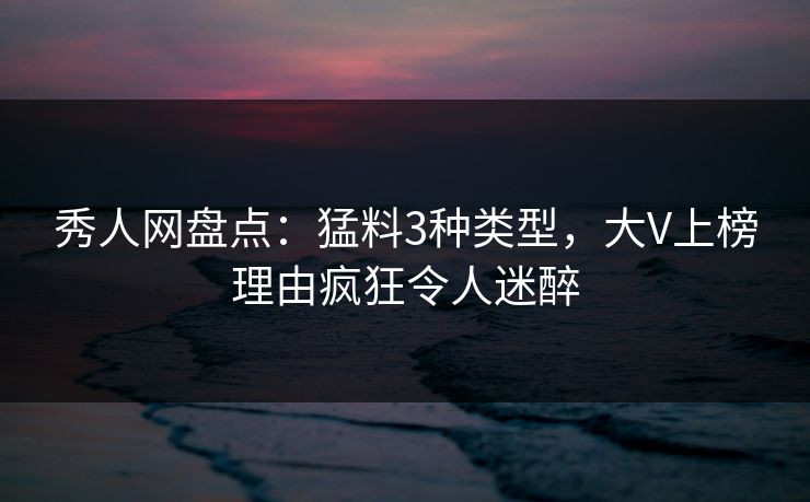 秀人网盘点:猛料3种类型,大V上榜理由疯狂令人迷醉