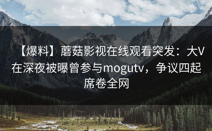 【爆料】蘑菇影视在线观看突发：大V在深夜被曝曾参与mogutv，争议四起席卷全网