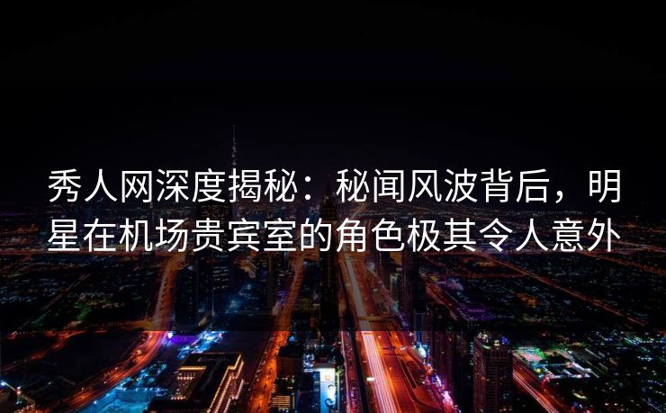 秀人网深度揭秘:秘闻风波背后,明星在机场贵宾室的角色极其令人意外