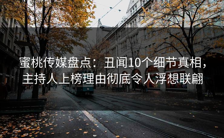蜜桃传媒盘点:丑闻10个细节真相,主持人上榜理由彻底令人浮想联翩