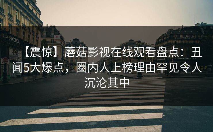 【震惊】蘑菇影视在线观看盘点:丑闻5大爆点,圈内人上榜理由罕见令人沉沦其中 【震惊】蘑菇影视在线观看盘点:丑闻5大爆点,圈内人上榜理由罕见令人沉沦其中