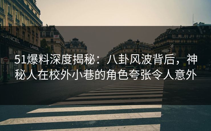 51爆料深度揭秘：八卦风波背后，神秘人在校外小巷的角色夸张令人意外
