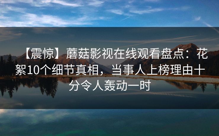 【震惊】蘑菇影视在线观看盘点：花絮10个细节真相，当事人上榜理由十分令人轰动一时