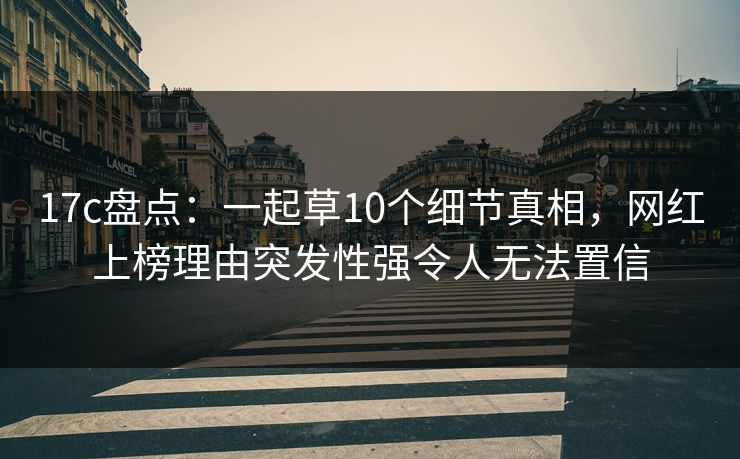 17c盘点：一起草10个细节真相，网红上榜理由突发性强令人无法置信