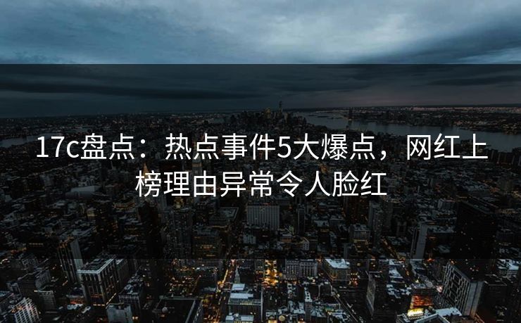 17c盘点:热点事件5大爆点,网红上榜理由异常令人脸红