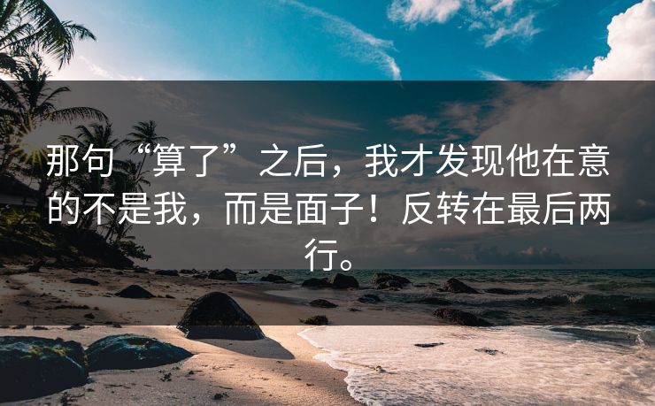 那句“算了”之后，我才发现他在意的不是我，而是面子！反转在最后两行。