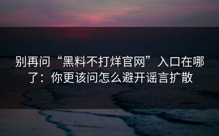 别再问“黑料不打烊官网”入口在哪了:你更该问怎么避开谣言扩散 别再问“黑料不打烊官网”入口在哪了:你更该问怎么避开谣言扩散