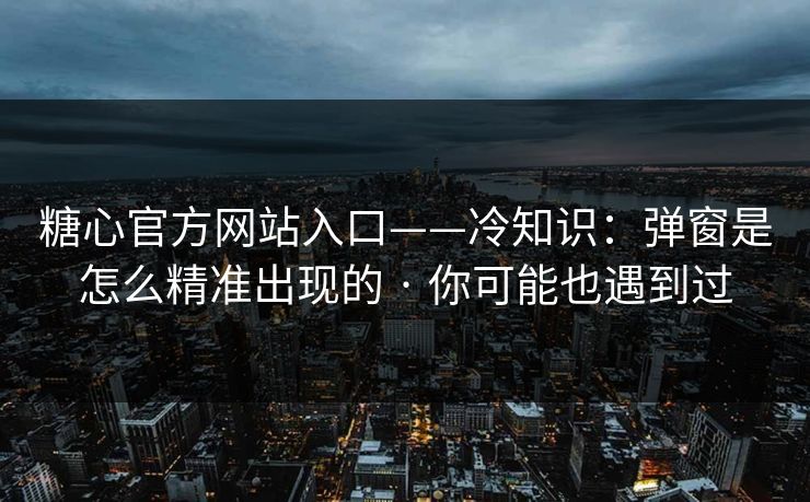 糖心官方网站入口——冷知识：弹窗是怎么精准出现的 · 你可能也遇到过