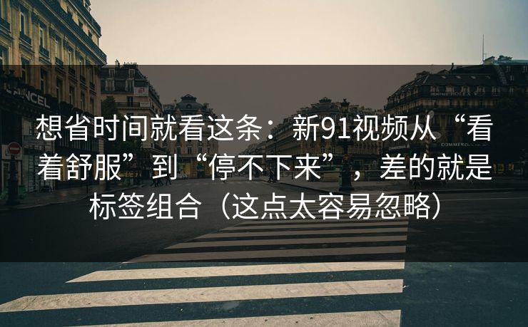 想省时间就看这条:新91视频从“看着舒服”到“停不下来”,差的就是标签组合(这点太容易忽略)