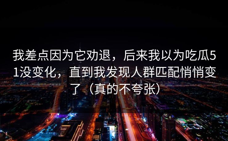 我差点因为它劝退,后来我以为吃瓜51没变化,直到我发现人群匹配悄悄变了(真的不夸张) 我差点因为它劝退,后来我以为吃瓜51没变化,直到我发现人群匹配悄悄变了(真的不夸张)
