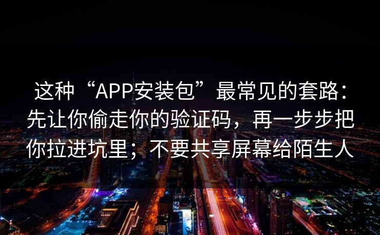 这种“APP安装包”最常见的套路:先让你偷走你的验证码,再一步步把你拉进坑里;不要共享屏幕给陌生人 这种“APP安装包”最常见的套路:先让你偷走你的验证码,再一步步把你拉进坑里;不要共享屏幕给陌生人