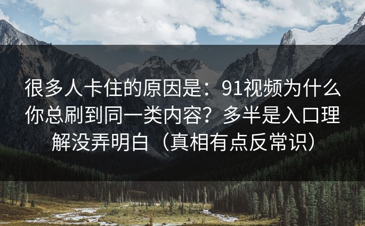 很多人卡住的原因是:91视频为什么你总刷到同一类内容?多半是入口理解没弄明白(真相有点反常识) 很多人卡住的原因是:91视频为什么你总刷到同一类内容?多半是入口理解没弄明白(真相有点反常识)
