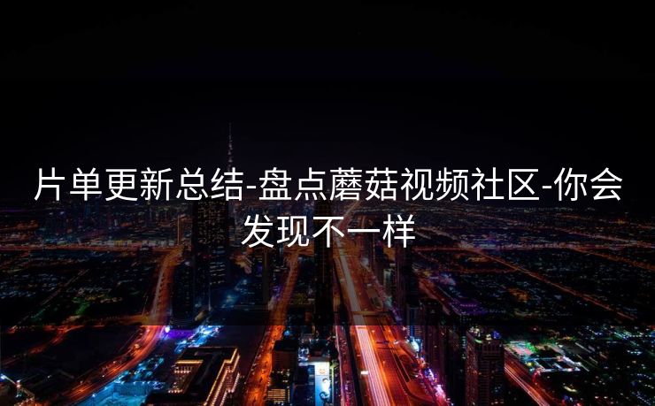 片单更新总结-盘点蘑菇视频社区-你会发现不一样