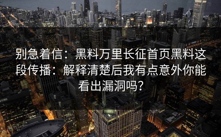 别急着信：黑料万里长征首页黑料这段传播：解释清楚后我有点意外你能看出漏洞吗？