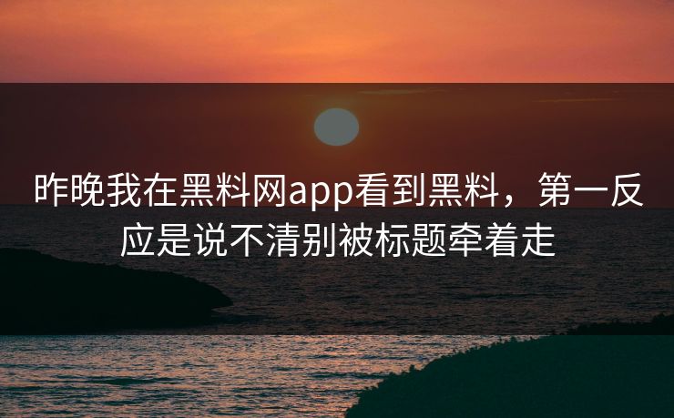 昨晚我在黑料网app看到黑料，第一反应是说不清别被标题牵着走