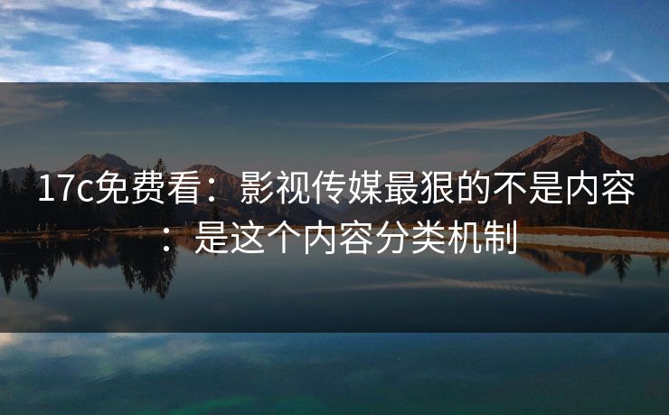 17c免费看:影视传媒最狠的不是内容:是这个内容分类机制