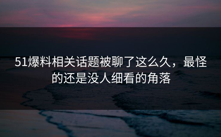 51爆料相关话题被聊了这么久,最怪的还是没人细看的角落 51爆料相关话题被聊了这么久,最怪的还是没人细看的角落