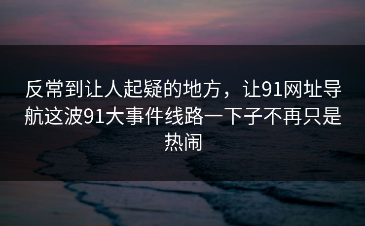 反常到让人起疑的地方,让91网址导航这波91大事件线路一下子不再只是热闹 反常到让人起疑的地方,让91网址导航这波91大事件线路一下子不再只是热闹