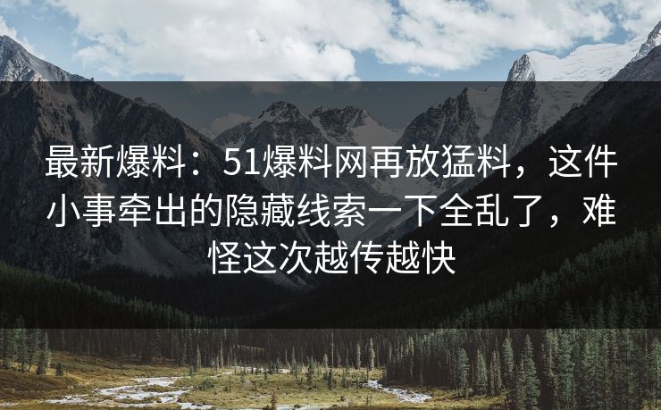 最新爆料:51爆料网再放猛料,这件小事牵出的隐藏线索一下全乱了,难怪这次越传越快 最新爆料:51爆料网再放猛料,这件小事牵出的隐藏线索一下全乱了,难怪这次越传越快
