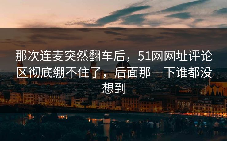 那次连麦突然翻车后，51网网址评论区彻底绷不住了，后面那一下谁都没想到