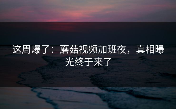 详细阅读:这周爆了:蘑菇视频加班夜,真相曝光终于来了 这周爆了:蘑菇视频加班夜,真相曝光终于来了