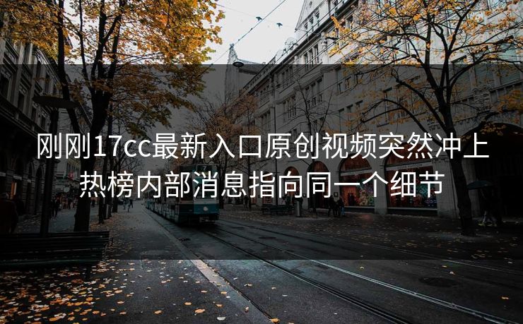 详细阅读:刚刚17cc最新入口原创视频突然冲上热榜内部消息指向同一个细节 刚刚17cc最新入口原创视频突然冲上热榜内部消息指向同一个细节