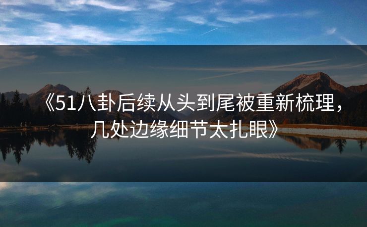 《51八卦后续从头到尾被重新梳理,几处边缘细节太扎眼》 《51八卦后续从头到尾被重新梳理,几处边缘细节太扎眼》